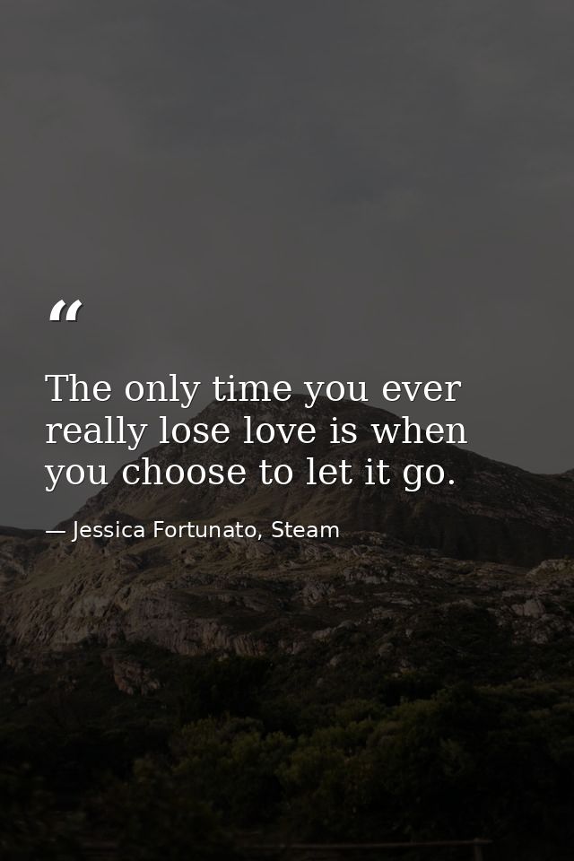 The only time you ever really lose love is when you choose to let it go. — Jessica Fortunato, Steam