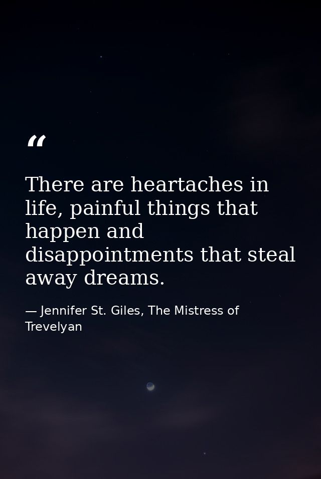 There are heartaches in life, painful things that happen and disappointments that steal away dreams. — Jennifer St. Giles, The Mistress of Trevelyan
