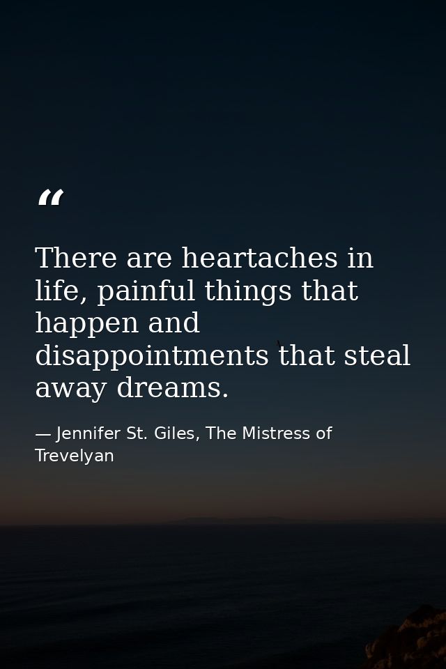 There are heartaches in life, painful things that happen and disappointments that steal away dreams. — Jennifer St. Giles, The Mistress of Trevelyan