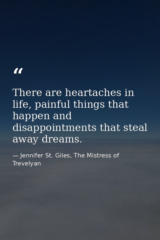 There are heartaches in life, painful things that happen and disappointments that steal away dreams. — Jennifer St. Giles, The Mistress of Trevelyan