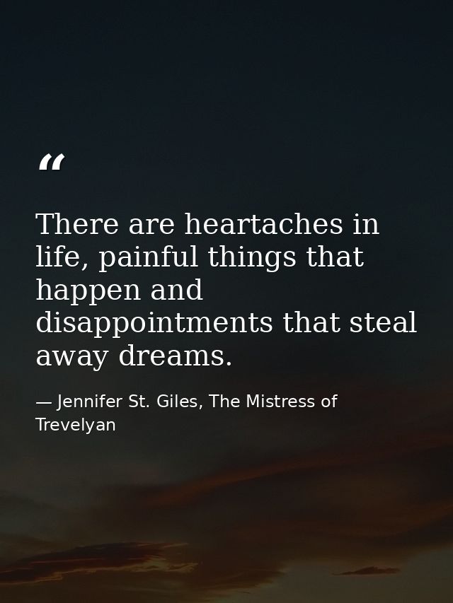 There are heartaches in life, painful things that happen and disappointments that steal away dreams. — Jennifer St. Giles, The Mistress of Trevelyan