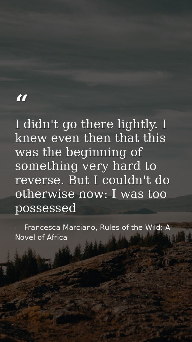 I didn't go there lightly. I knew even then that this was the beginning of something very hard to reverse. But I couldn' — Francesca Marciano, Rules of the Wild: A Novel of Africa