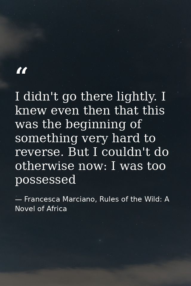 I didn't go there lightly. I knew even then that this was the beginning of something very hard to reverse. But I couldn' — Francesca Marciano, Rules of the Wild: A Novel of Africa