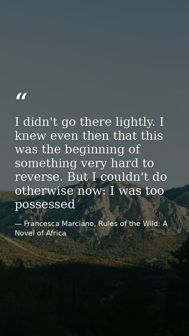 I didn't go there lightly. I knew even then that this was the beginning of something very hard to reverse. But I couldn' — Francesca Marciano, Rules of the Wild: A Novel of Africa