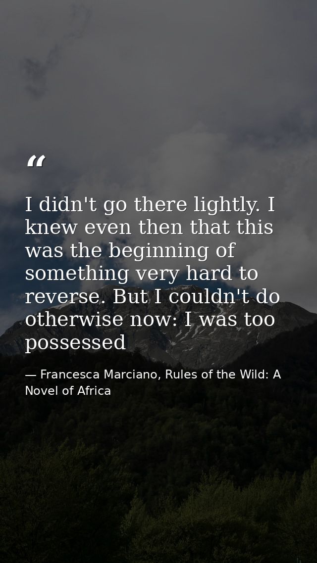 I didn't go there lightly. I knew even then that this was the beginning of something very hard to reverse. But I couldn' — Francesca Marciano, Rules of the Wild: A Novel of Africa