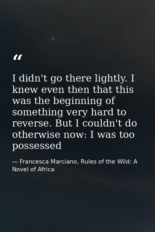 I didn't go there lightly. I knew even then that this was the beginning of something very hard to reverse. But I couldn' — Francesca Marciano, Rules of the Wild: A Novel of Africa