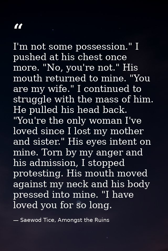 I'm not some possession." I pushed at his chest once more. "No, you're not." His mouth returned to mine. "You are my wif — Saewod Tice, Amongst the Ruins