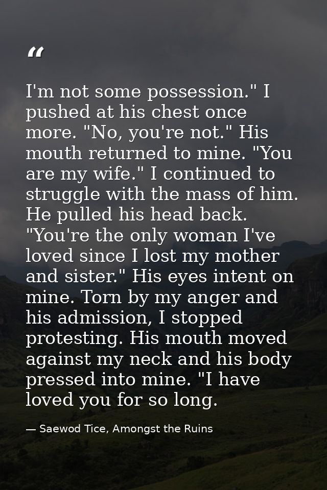 I'm not some possession." I pushed at his chest once more. "No, you're not." His mouth returned to mine. "You are my wif — Saewod Tice, Amongst the Ruins
