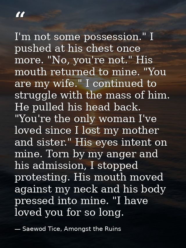 I'm not some possession." I pushed at his chest once more. "No, you're not." His mouth returned to mine. "You are my wif — Saewod Tice, Amongst the Ruins