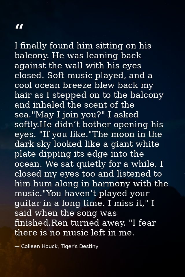 I finally found him sitting on his balcony. He was leaning back against the wall with his eyes closed. Soft music played — Colleen Houck, Tiger's Destiny