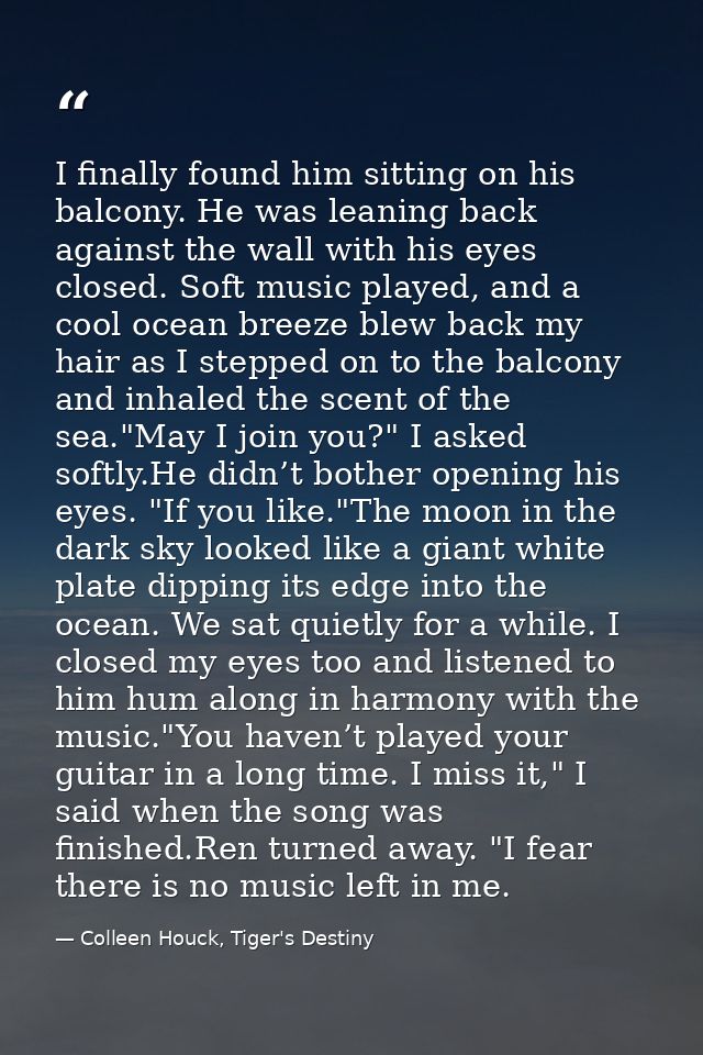I finally found him sitting on his balcony. He was leaning back against the wall with his eyes closed. Soft music played — Colleen Houck, Tiger's Destiny
