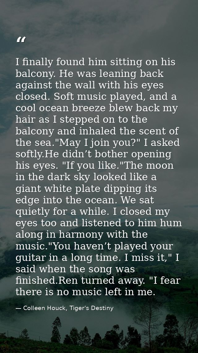 I finally found him sitting on his balcony. He was leaning back against the wall with his eyes closed. Soft music played — Colleen Houck, Tiger's Destiny