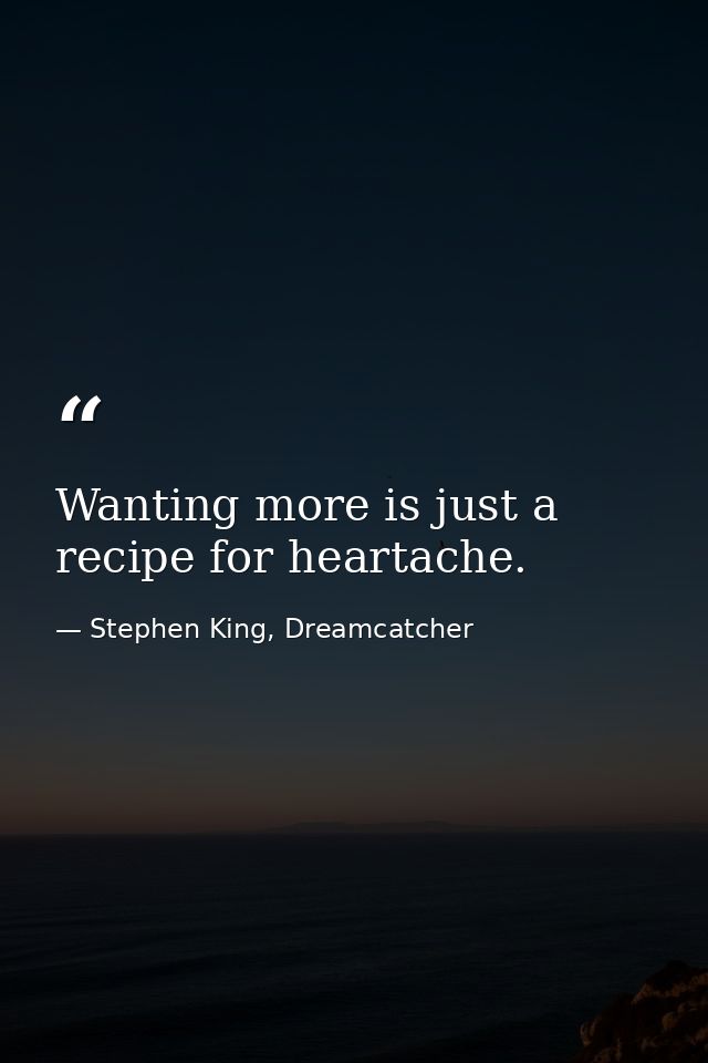 Wanting more is just a recipe for heartache. — Stephen King, Dreamcatcher