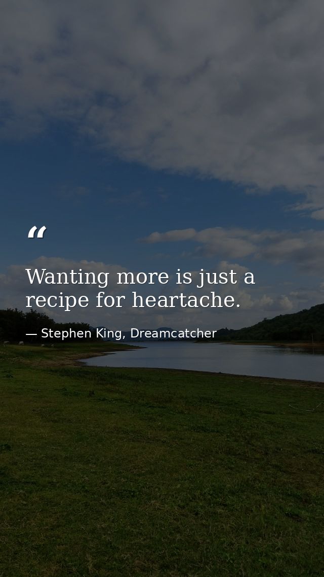 Wanting more is just a recipe for heartache. — Stephen King, Dreamcatcher