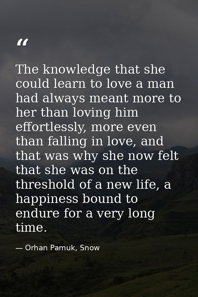 The knowledge that she could learn to love a man had always meant more to her than loving him effortlessly, more even th — Orhan Pamuk, Snow