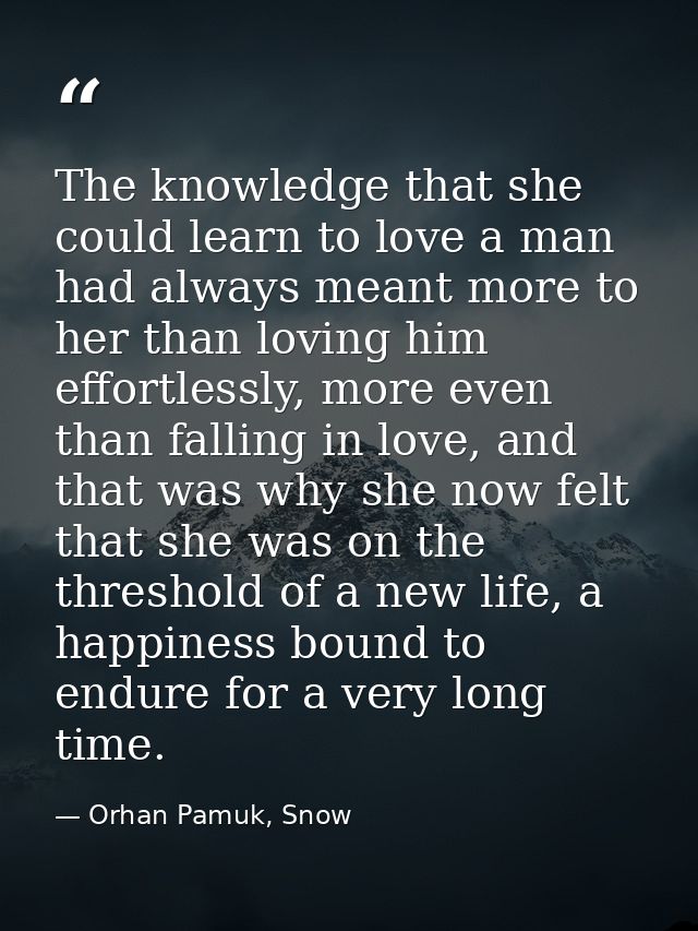 The knowledge that she could learn to love a man had always meant more to her than loving him effortlessly, more even th — Orhan Pamuk, Snow