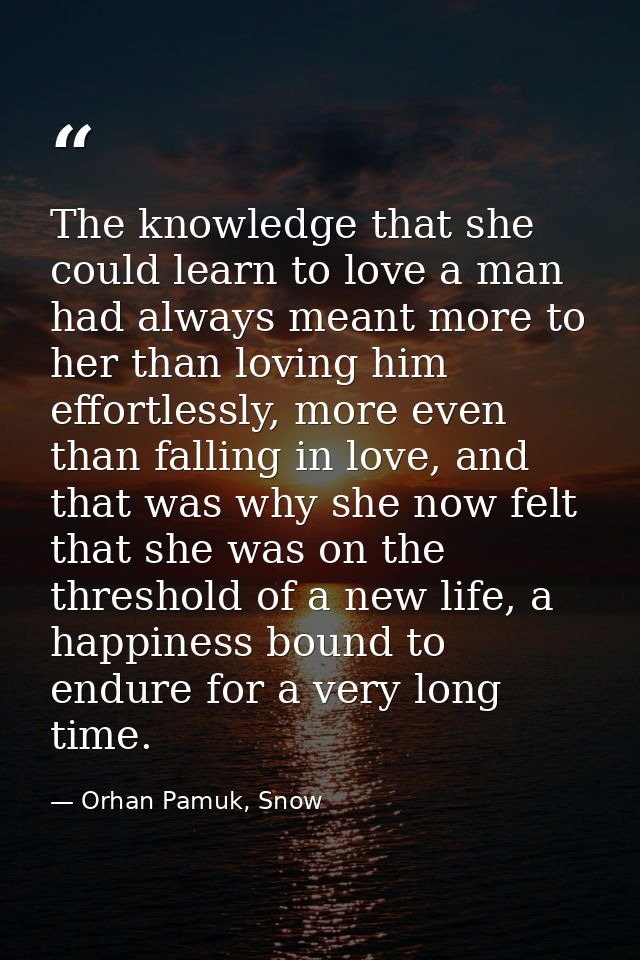 The knowledge that she could learn to love a man had always meant more to her than loving him effortlessly, more even th — Orhan Pamuk, Snow