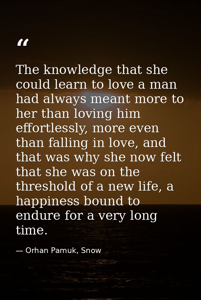The knowledge that she could learn to love a man had always meant more to her than loving him effortlessly, more even th — Orhan Pamuk, Snow