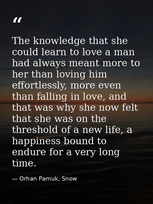 The knowledge that she could learn to love a man had always meant more to her than loving him effortlessly, more even th — Orhan Pamuk, Snow