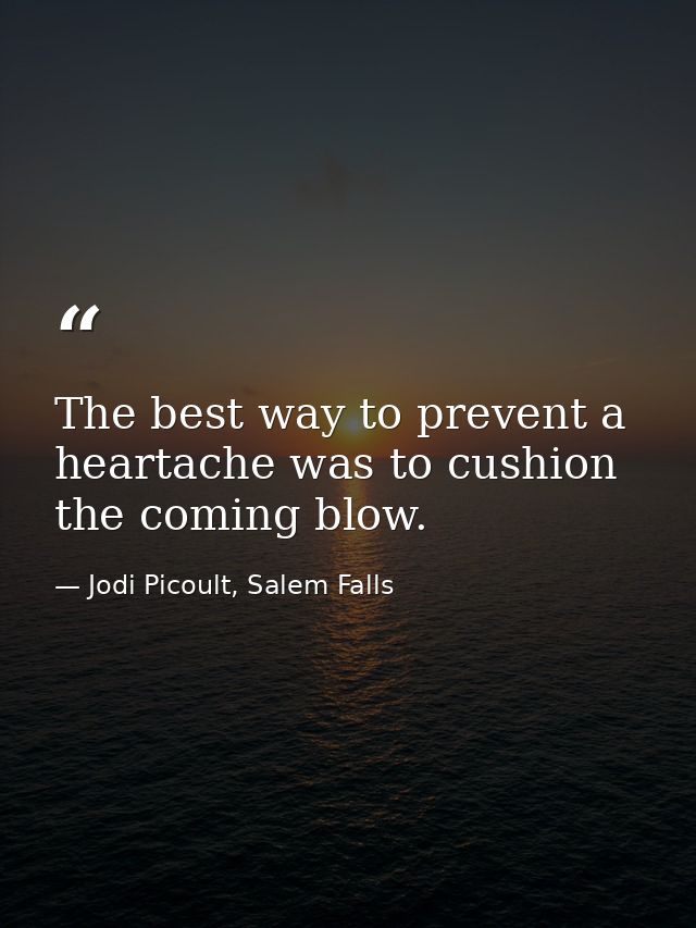 The best way to prevent a heartache was to cushion the coming blow. — Jodi Picoult, Salem Falls