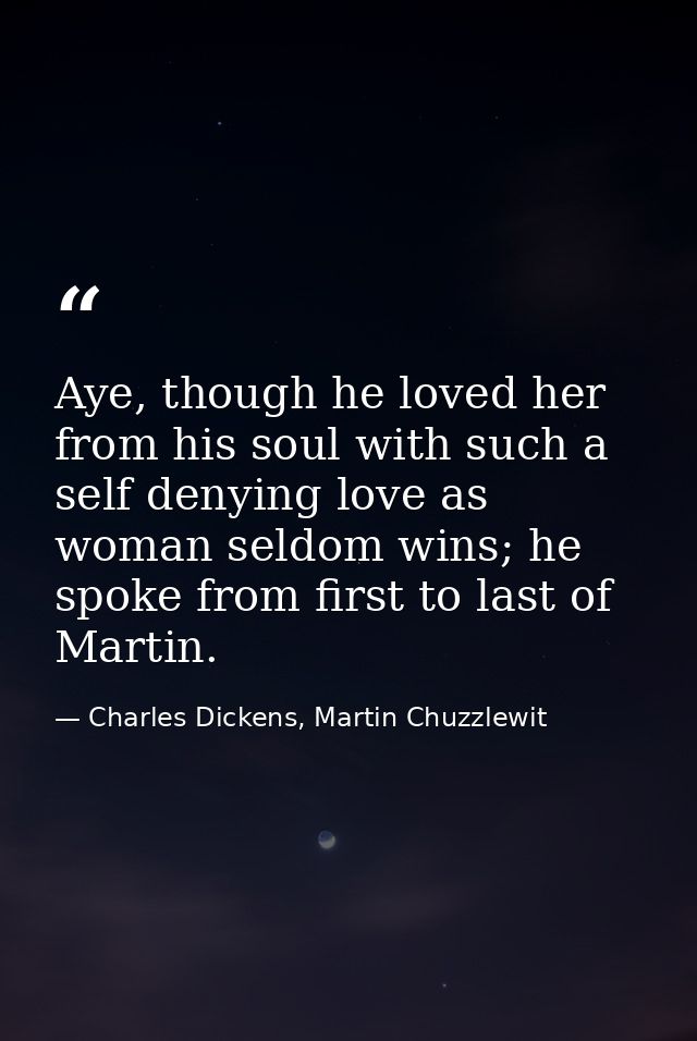 Aye, though he loved her from his soul with such a self denying love as woman seldom wins; he spoke from first to last o — Charles Dickens, Martin Chuzzlewit