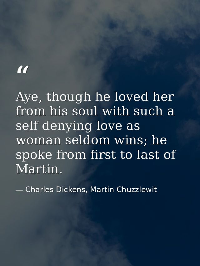 Aye, though he loved her from his soul with such a self denying love as woman seldom wins; he spoke from first to last o — Charles Dickens, Martin Chuzzlewit