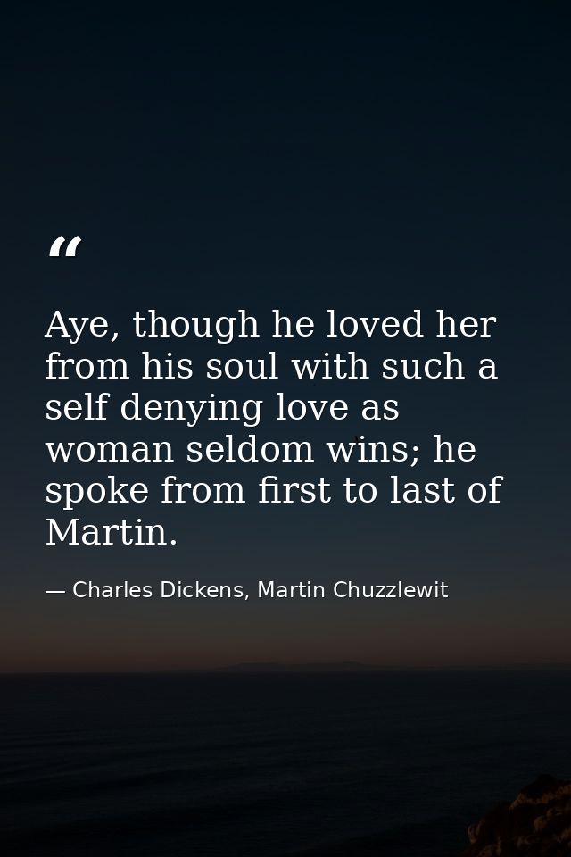 Aye, though he loved her from his soul with such a self denying love as woman seldom wins; he spoke from first to last o — Charles Dickens, Martin Chuzzlewit