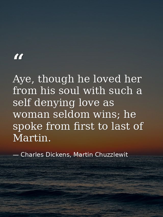 Aye, though he loved her from his soul with such a self denying love as woman seldom wins; he spoke from first to last o — Charles Dickens, Martin Chuzzlewit