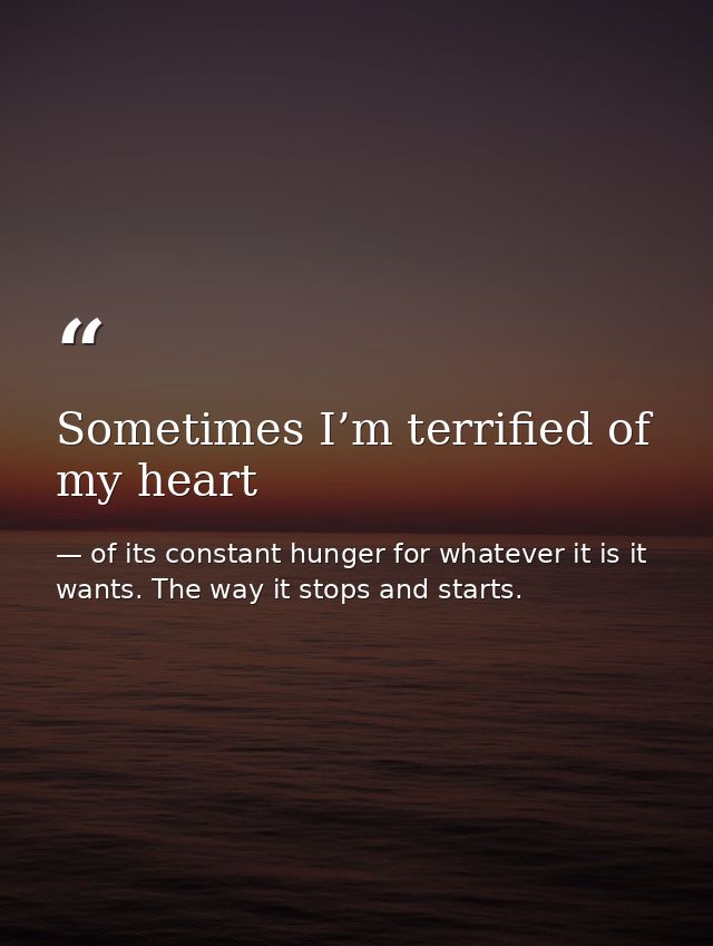 Sometimes I’m terrified of my heart — of its constant hunger for whatever it is it wants. The way it stops and starts.