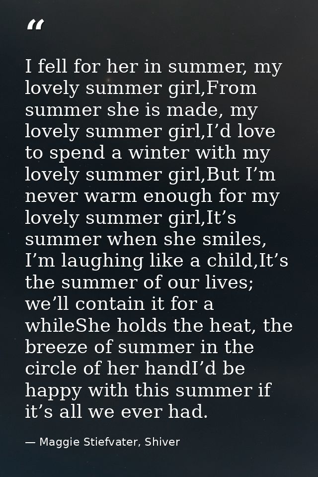 I fell for her in summer, my lovely summer girl,From summer she is made, my lovely summer girl,I’d love to spend a winte — Maggie Stiefvater, Shiver