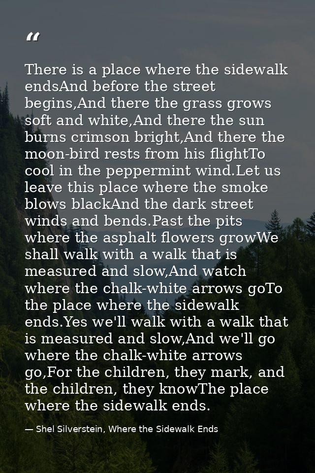 There is a place where the sidewalk endsAnd before the street begins,And there the grass grows soft and white,And there  — Shel Silverstein, Where the Sidewalk Ends