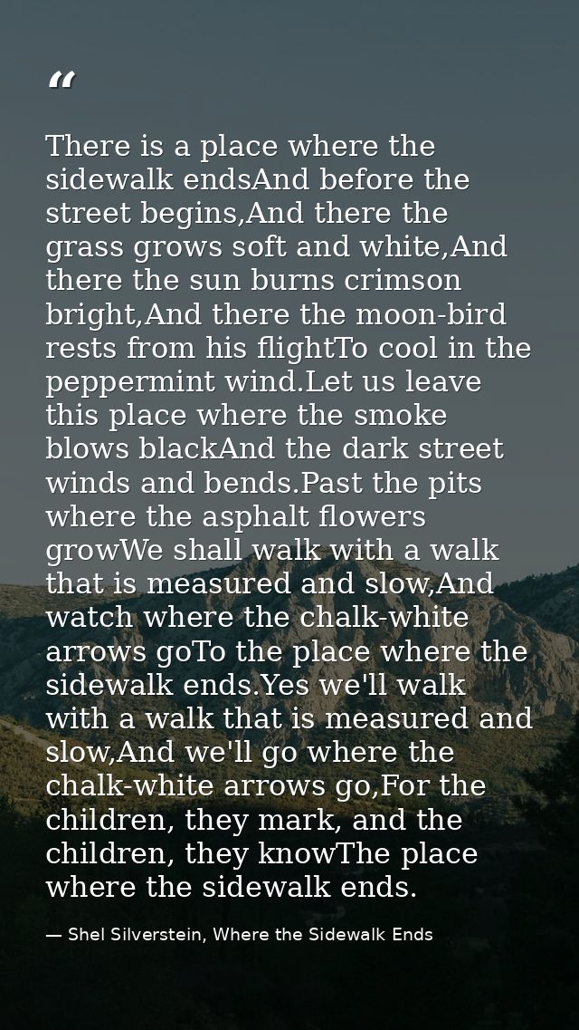 There is a place where the sidewalk endsAnd before the street begins,And there the grass grows soft and white,And there  — Shel Silverstein, Where the Sidewalk Ends