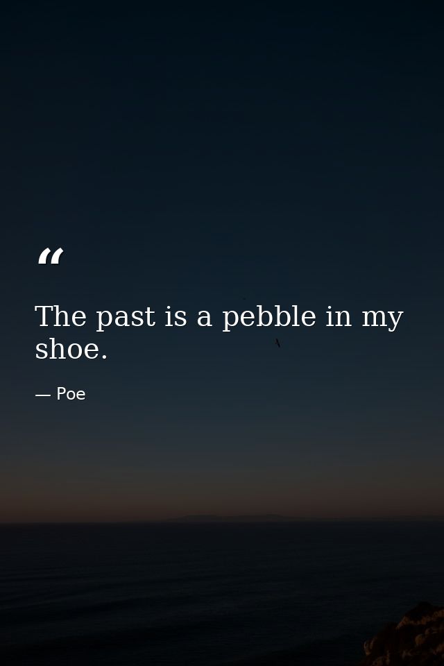 The past is a pebble in my shoe. — Poe