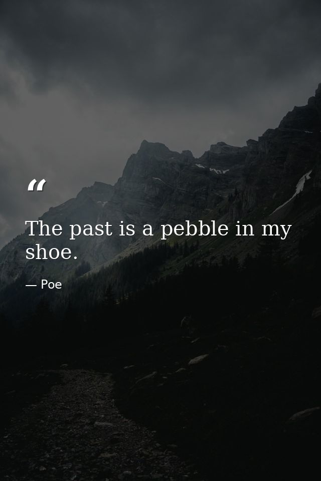 The past is a pebble in my shoe. — Poe