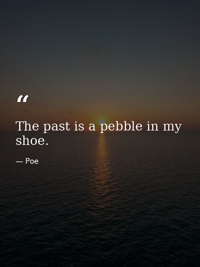The past is a pebble in my shoe. — Poe