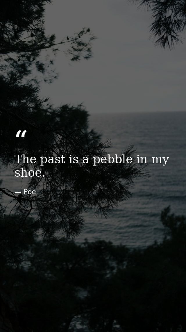 The past is a pebble in my shoe. — Poe