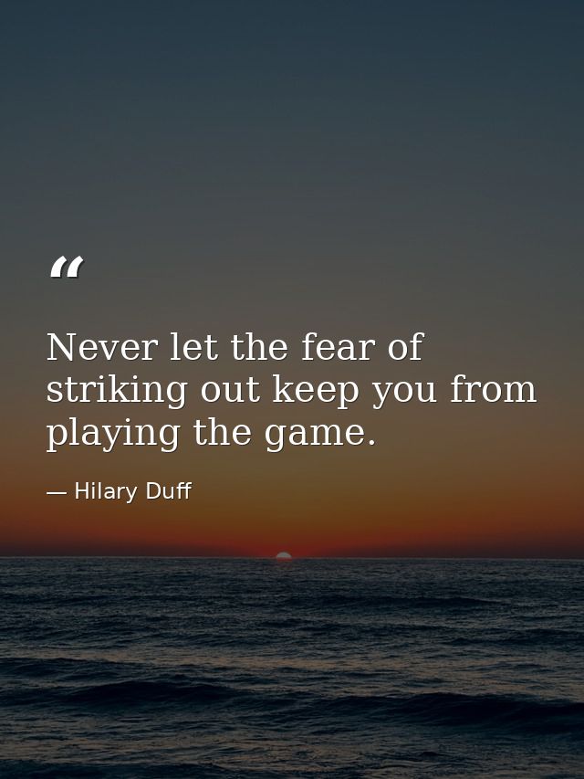 Never let the fear of striking out keep you from playing the game. — Hilary Duff