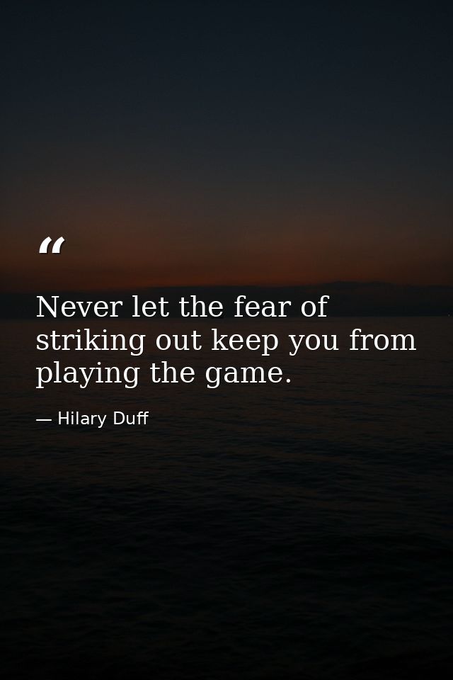 Never let the fear of striking out keep you from playing the game. — Hilary Duff