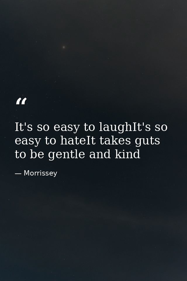 It's so easy to laughIt's so easy to hateIt takes guts to be gentle and kind — Morrissey