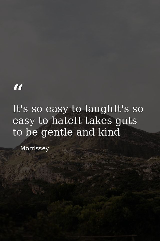 It's so easy to laughIt's so easy to hateIt takes guts to be gentle and kind — Morrissey