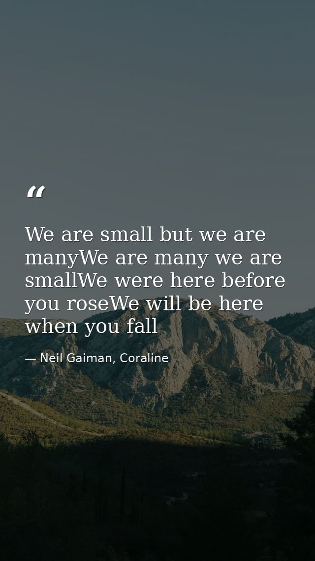 We are small but we are manyWe are many we are smallWe were here before you roseWe will be here when you fall — Neil Gaiman, Coraline