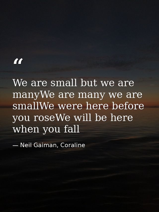 We are small but we are manyWe are many we are smallWe were here before you roseWe will be here when you fall — Neil Gaiman, Coraline