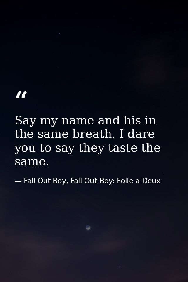 Say my name and his in the same breath. I dare you to say they taste the same. — Fall Out Boy, Fall Out Boy: Folie a Deux