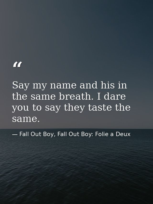 Say my name and his in the same breath. I dare you to say they taste the same. — Fall Out Boy, Fall Out Boy: Folie a Deux