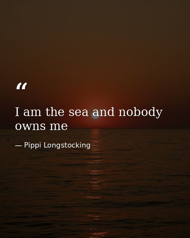 I am the sea and nobody owns me — Pippi Longstocking