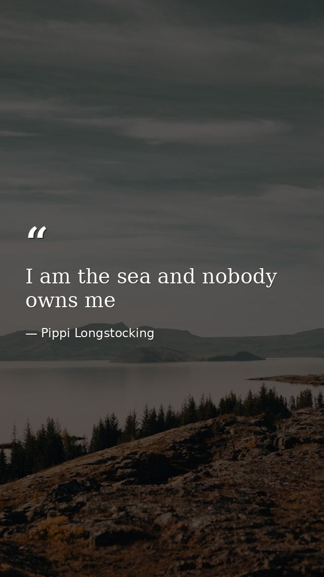 I am the sea and nobody owns me — Pippi Longstocking