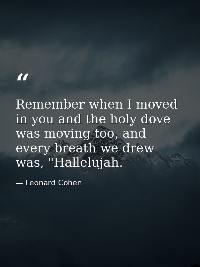 Remember when I moved in you and the holy dove was moving too, and every breath we drew was, "Hallelujah. — Leonard Cohen