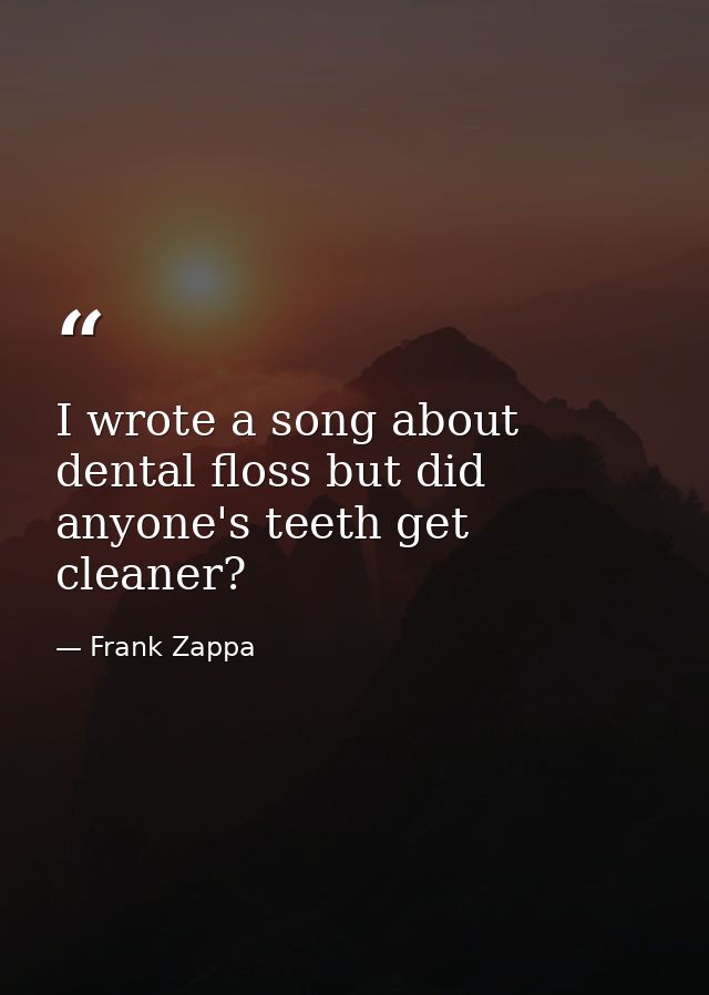 I wrote a song about dental floss but did anyone's teeth get cleaner? — Frank Zappa