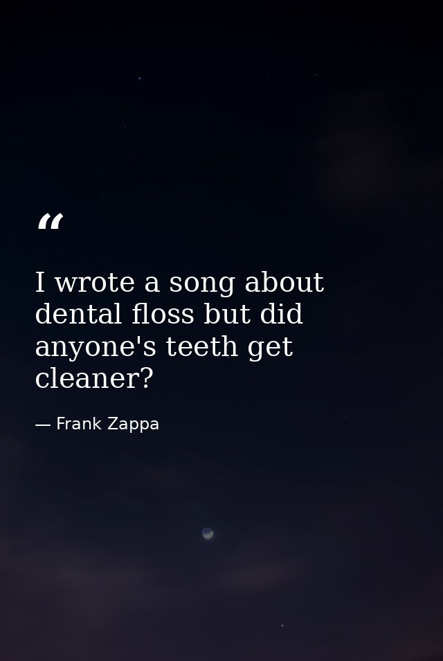 I wrote a song about dental floss but did anyone's teeth get cleaner? — Frank Zappa