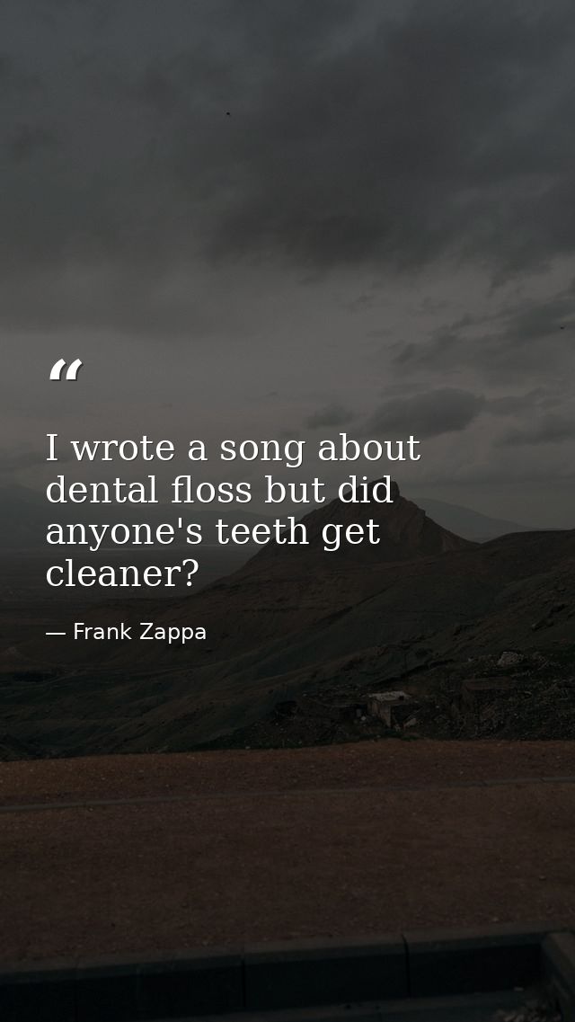 I wrote a song about dental floss but did anyone's teeth get cleaner? — Frank Zappa